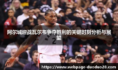 阿尔城迎战瓦尔韦争夺胜利的关键时刻分析与展望