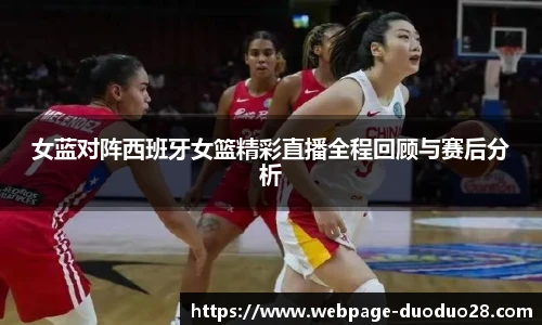 女蓝对阵西班牙女篮精彩直播全程回顾与赛后分析