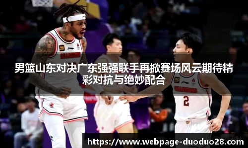 男篮山东对决广东强强联手再掀赛场风云期待精彩对抗与绝妙配合